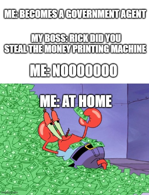 ME: BECOMES A GOVERNMENT AGENT; MY BOSS: RICK DID YOU STEAL THE MONEY PRINTING MACHINE; ME: NOOOOOOO; ME: AT HOME | image tagged in mr krabs money | made w/ Imgflip meme maker