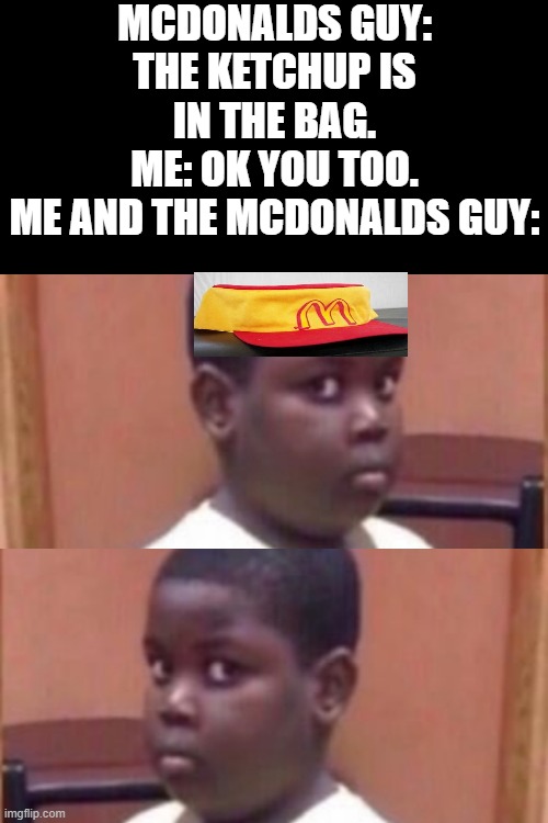 Awkward kid | MCDONALDS GUY: THE KETCHUP IS IN THE BAG.
ME: OK YOU TOO.
ME AND THE MCDONALDS GUY: | image tagged in awkward kid | made w/ Imgflip meme maker