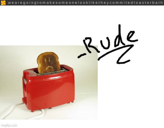 R u d e | image tagged in toaster bath,blank white template | made w/ Imgflip meme maker
