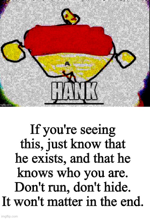 If you're seeing this, just know that he exists, and that he knows who you are. Don't run, don't hide. It won't matter in the end. | image tagged in hank,omnipotent,no,point,in,running | made w/ Imgflip meme maker