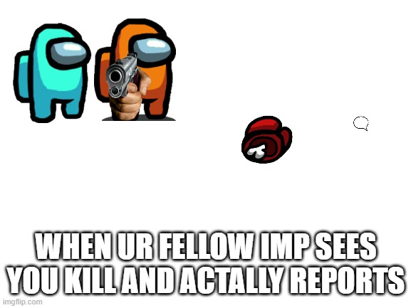 Blank White Template | WHEN UR FELLOW IMP SEES YOU KILL AND ACTALLY REPORTS | image tagged in blank white template | made w/ Imgflip meme maker