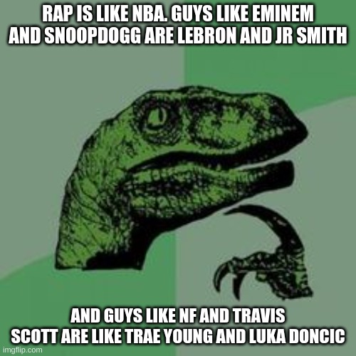 this def made sense.......LoL | RAP IS LIKE NBA. GUYS LIKE EMINEM AND SNOOPDOGG ARE LEBRON AND JR SMITH; AND GUYS LIKE NF AND TRAVIS SCOTT ARE LIKE TRAE YOUNG AND LUKA DONCIC | image tagged in eminem,lebron james,snoop dogg,jr smith,nf,trae young | made w/ Imgflip meme maker