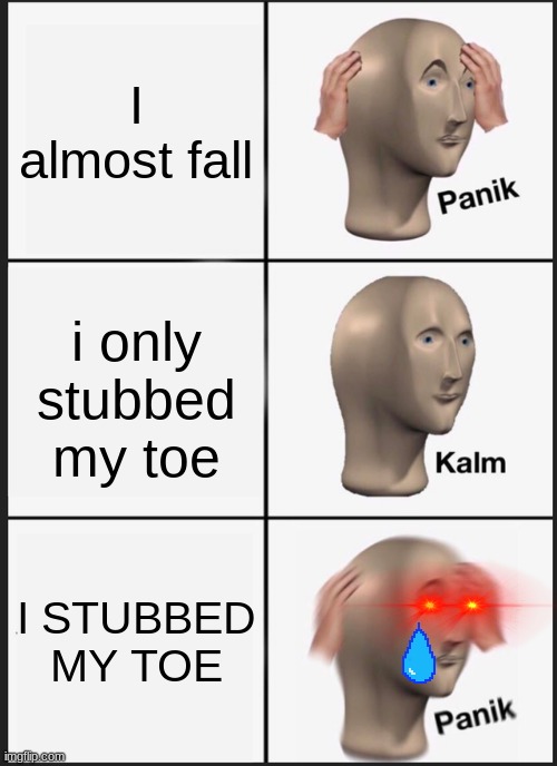Panik Kalm Panik | I almost fall; i only stubbed my toe; I STUBBED MY TOE | image tagged in memes,panik kalm panik | made w/ Imgflip meme maker