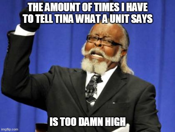 telling tina | THE AMOUNT OF TIMES I HAVE TO TELL TINA WHAT A UNIT SAYS; IS TOO DAMN HIGH | image tagged in memes,too damn high | made w/ Imgflip meme maker