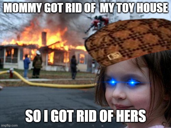 Disaster Girl | MOMMY GOT RID OF  MY TOY HOUSE; SO I GOT RID OF HERS | image tagged in memes,disaster girl | made w/ Imgflip meme maker
