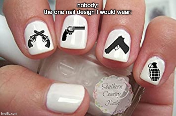 I mean, I just need a shotgun and an AR on there and I'm g o o d | nobody:
the one nail design I would wear: | made w/ Imgflip meme maker