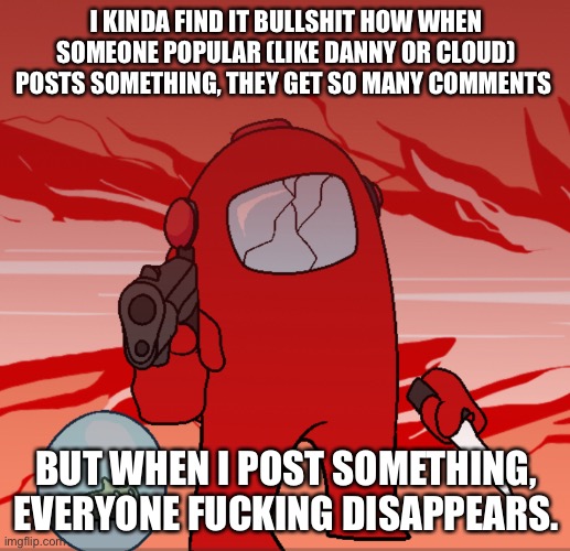 And I think that’s rude as hell | I KINDA FIND IT BULLSHIT HOW WHEN SOMEONE POPULAR (LIKE DANNY OR CLOUD) POSTS SOMETHING, THEY GET SO MANY COMMENTS; BUT WHEN I POST SOMETHING, EVERYONE FUCKING DISAPPEARS. | image tagged in bruh | made w/ Imgflip meme maker