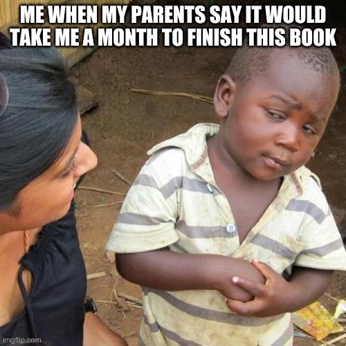 book | ME WHEN MY PARENTS SAY IT WOULD TAKE ME A MONTH TO FINISH THIS BOOK | image tagged in memes,third world skeptical kid | made w/ Imgflip meme maker