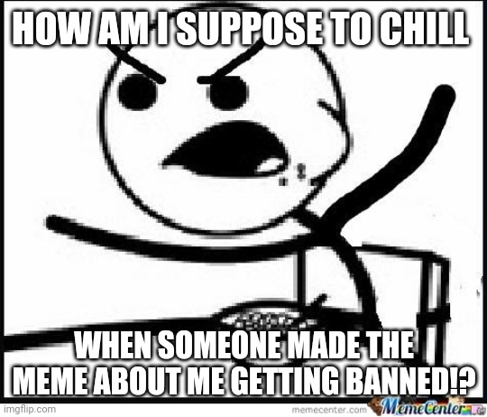 HOW AM I SUPPOSE TO CHILL WHEN SOMEONE MADE THE MEME ABOUT ME GETTING BANNED!? | made w/ Imgflip meme maker