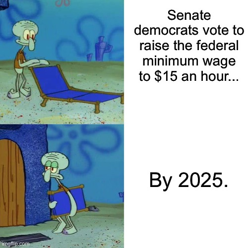 Already hard at work paving the way for Trump 2.0 | Senate democrats vote to raise the federal minimum wage to $15 an hour... By 2025. | image tagged in squidward chair,democrats,joe biden,minimum wage,poverty,covid-19 | made w/ Imgflip meme maker