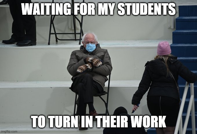 Bernie sitting | WAITING FOR MY STUDENTS; TO TURN IN THEIR WORK | image tagged in bernie sitting | made w/ Imgflip meme maker