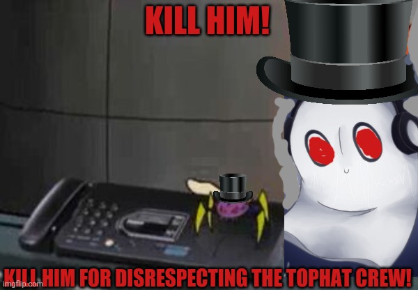 KILL HIM! KILL HIM FOR DISRESPECTING THE TOPHAT CREW! | made w/ Imgflip meme maker