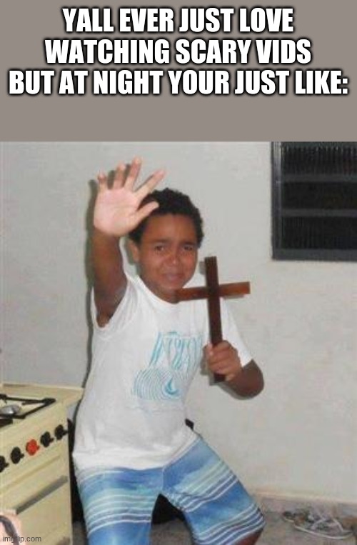 I do | YALL EVER JUST LOVE WATCHING SCARY VIDS BUT AT NIGHT YOUR JUST LIKE: | image tagged in scared kid | made w/ Imgflip meme maker