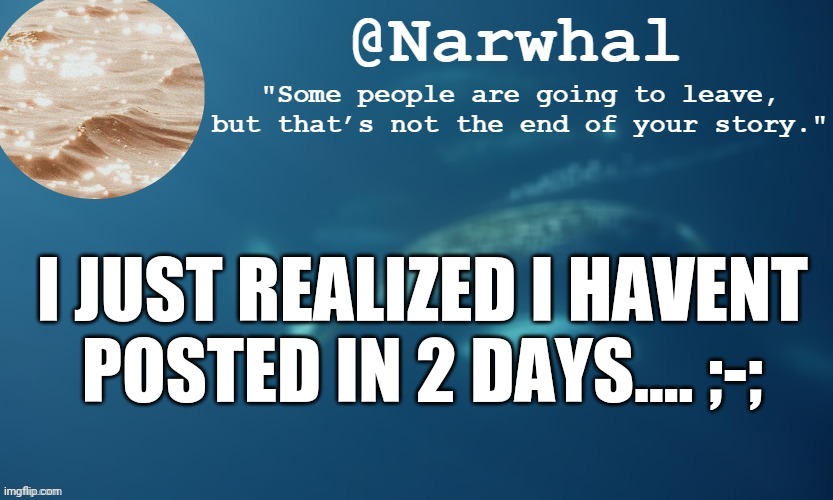 lol i made this9 hrs ago but then forgot to post it- | I JUST REALIZED I HAVENT POSTED IN 2 DAYS.... ;-; | image tagged in narwhal annoucemnet temp 9 | made w/ Imgflip meme maker