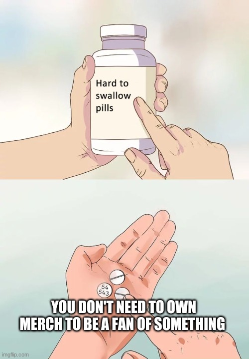 Hard To Swallow Pills Meme | YOU DON'T NEED TO OWN MERCH TO BE A FAN OF SOMETHING | image tagged in memes,hard to swallow pills | made w/ Imgflip meme maker