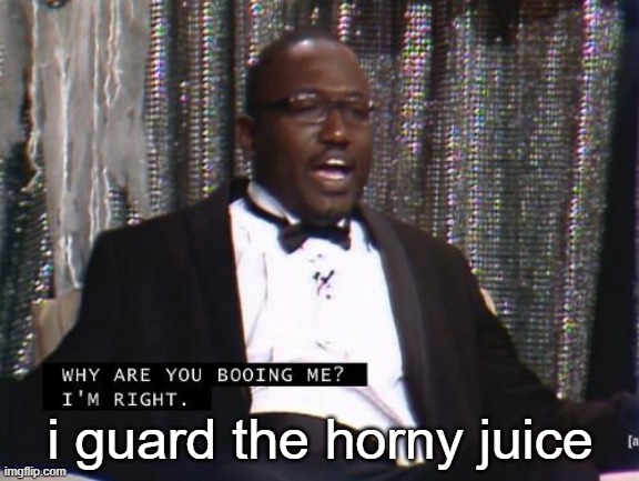 Why are you booing me? I'm right. | i guard the horny juice | image tagged in why are you booing me i'm right | made w/ Imgflip meme maker