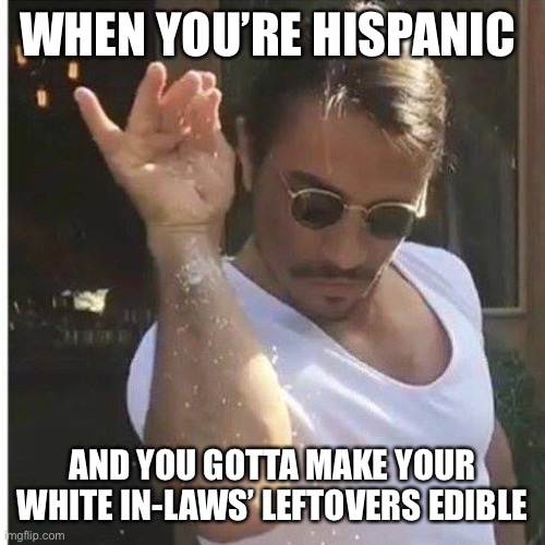 Hispanic problems | WHEN YOU’RE HISPANIC; AND YOU GOTTA MAKE YOUR WHITE IN-LAWS’ LEFTOVERS EDIBLE | image tagged in sprinkle chef | made w/ Imgflip meme maker