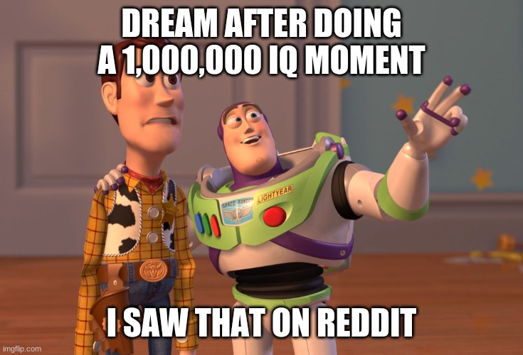 X, X Everywhere Meme | DREAM AFTER DOING A 1,000,000 IQ MOMENT; I SAW THAT ON REDDIT | image tagged in memes,x x everywhere | made w/ Imgflip meme maker