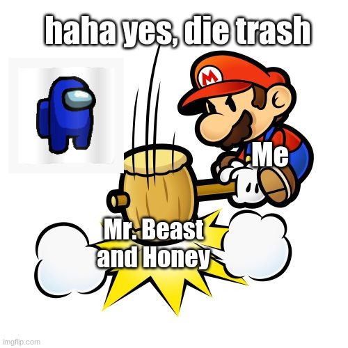 HAHA, yes die | haha yes, die trash; Me; Mr. Beast and Honey | image tagged in memes,mario hammer smash | made w/ Imgflip meme maker