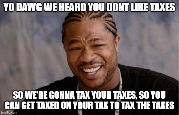 Yo Dawg Heard You | YO DAWG WE HEARD YOU DONT LIKE TAXES; SO WE'RE GONNA TAX YOUR TAXES, SO YOU CAN GET TAXED ON YOUR TAX TO TAX THE TAXES | image tagged in memes,yo dawg heard you,taxes | made w/ Imgflip meme maker