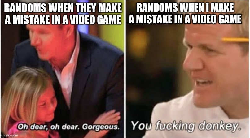 ah idiot randoms | RANDOMS WHEN I MAKE A MISTAKE IN A VIDEO GAME; RANDOMS WHEN THEY MAKE A MISTAKE IN A VIDEO GAME | image tagged in gordon ramsay kids vs adults | made w/ Imgflip meme maker