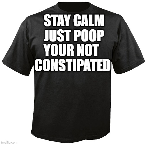 Blank T-Shirt | STAY CALM
JUST POOP; YOUR NOT 
CONSTIPATED | image tagged in blank t-shirt,wtf,idk | made w/ Imgflip meme maker