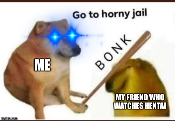 Rickity role i now yeet your H o r n y | ME; MY FRIEND WHO WATCHES HENTAI | image tagged in go to horny jail | made w/ Imgflip meme maker