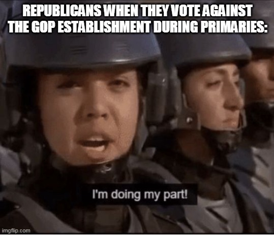 I’m doing my part | REPUBLICANS WHEN THEY VOTE AGAINST THE GOP ESTABLISHMENT DURING PRIMARIES: | image tagged in i m doing my part | made w/ Imgflip meme maker