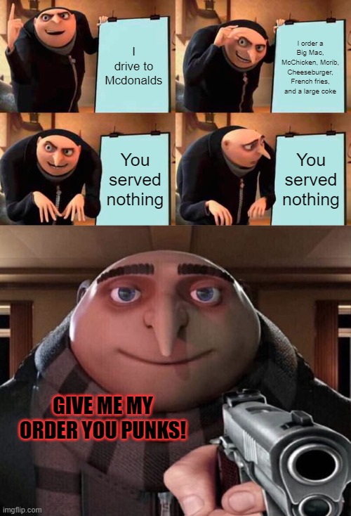 GIVE ME MY ORDER! | I drive to Mcdonalds; I order a Big Mac, McChicken, Mcrib, Cheeseburger, French fries, and a large coke; You served nothing; You served nothing; GIVE ME MY ORDER YOU PUNKS! | image tagged in gru's plan,mcdonalds,funny memes | made w/ Imgflip meme maker