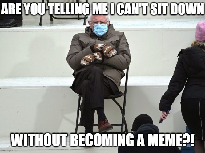 Bernie Sanders Mittens | ARE YOU TELLING ME I CAN'T SIT DOWN; WITHOUT BECOMING A MEME?! | image tagged in bernie sanders mittens | made w/ Imgflip meme maker
