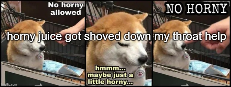 help | horny juice got shoved down my throat help | image tagged in just a little horny | made w/ Imgflip meme maker