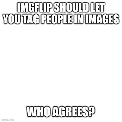 I have an idea | IMGFLIP SHOULD LET YOU TAG PEOPLE IN IMAGES; WHO AGREES? | image tagged in memes,blank transparent square,idea,stop reading the tags or i will fist you | made w/ Imgflip meme maker