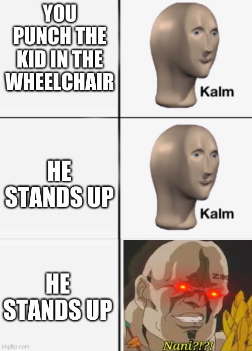 i am traumatized after doing this | YOU PUNCH THE KID IN THE WHEELCHAIR; HE STANDS UP; HE STANDS UP | image tagged in kalm kalm panik | made w/ Imgflip meme maker