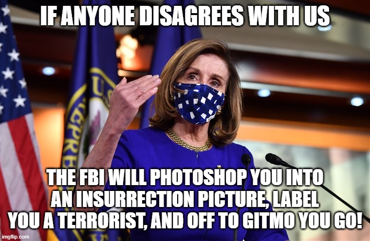 IF ANYONE DISAGREES WITH US THE FBI WILL PHOTOSHOP YOU INTO AN INSURRECTION PICTURE, LABEL YOU A TERRORIST, AND OFF TO GITMO YOU GO! | made w/ Imgflip meme maker