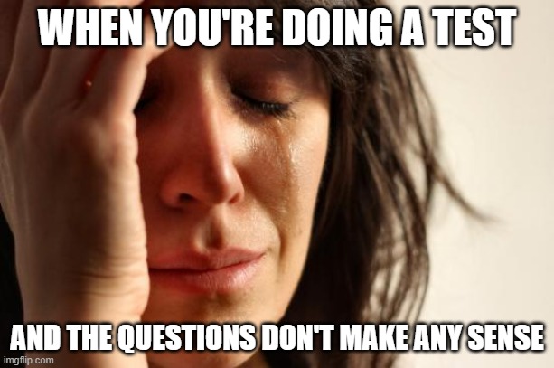 This just happened to me and arrgh | WHEN YOU'RE DOING A TEST; AND THE QUESTIONS DON'T MAKE ANY SENSE | image tagged in memes,first world problems,school,test | made w/ Imgflip meme maker