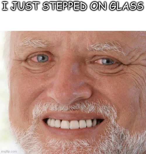 it hUrts | I JUST STEPPED ON GLASS | image tagged in hide the pain harold | made w/ Imgflip meme maker
