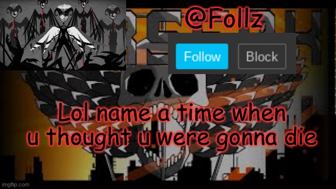 Follz Announcement 2 | Lol name a time when u thought u were gonna die | image tagged in follz announcement 2 | made w/ Imgflip meme maker