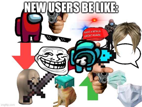 new users be like | NEW USERS BE LIKE: | image tagged in blank white template,memes,new users | made w/ Imgflip meme maker