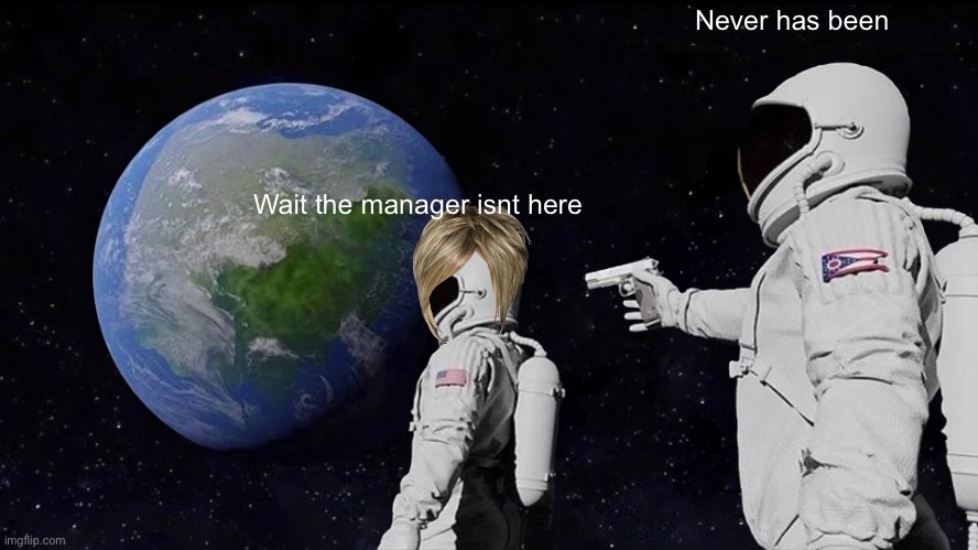 Delete | Never has been; Wait the manager isnt here | image tagged in memes,always has been | made w/ Imgflip meme maker