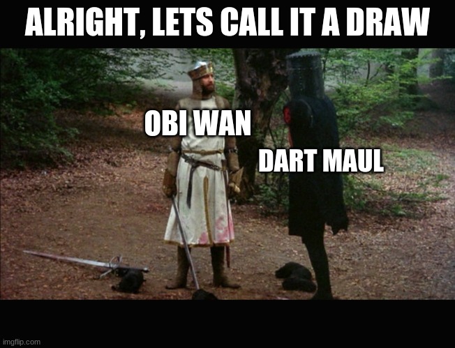 'Tis but a scratch (Monty Python) | ALRIGHT, LETS CALL IT A DRAW DART MAUL OBI WAN | image tagged in 'tis but a scratch monty python | made w/ Imgflip meme maker