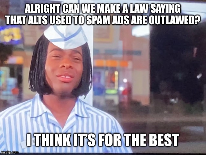 You know it ratas | ALRIGHT CAN WE MAKE A LAW SAYING THAT ALTS USED TO SPAM ADS ARE OUTLAWED? I THINK IT’S FOR THE BEST | made w/ Imgflip meme maker