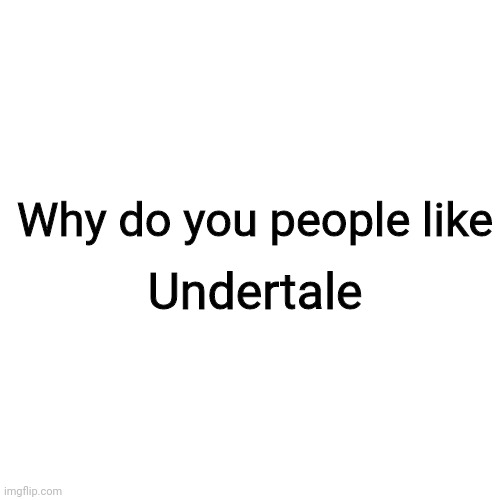 Pls answer im confuse | Undertale; Why do you people like | image tagged in memes,blank transparent square | made w/ Imgflip meme maker
