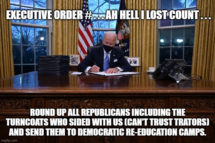 EXECUTIVE ORDER # . . . AH HELL I LOST COUNT . . . ROUND UP ALL REPUBLICANS INCLUDING THE TURNCOATS WHO SIDED WITH US (CAN'T TRUST TRATORS)  | made w/ Imgflip meme maker