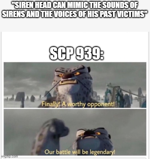Finally! A worthy opponent! | "SIREN HEAD CAN MIMIC THE SOUNDS OF SIRENS AND THE VOICES OF HIS PAST VICTIMS"; SCP 939: | image tagged in finally a worthy opponent,scp,siren head,scp meme | made w/ Imgflip meme maker