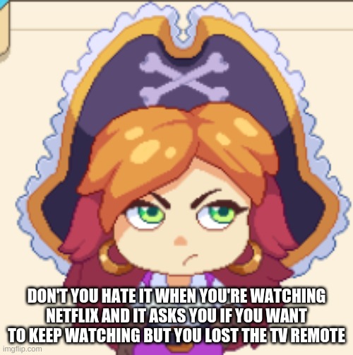 Bruv actually tho- | DON'T YOU HATE IT WHEN YOU'RE WATCHING NETFLIX AND IT ASKS YOU IF YOU WANT TO KEEP WATCHING BUT YOU LOST THE TV REMOTE | image tagged in eve tf | made w/ Imgflip meme maker
