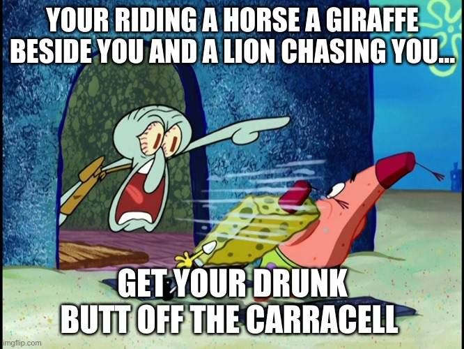drunk men am i right | YOUR RIDING A HORSE A GIRAFFE BESIDE YOU AND A LION CHASING YOU... GET YOUR DRUNK BUTT OFF THE CARRACELL | image tagged in yelling squidward | made w/ Imgflip meme maker