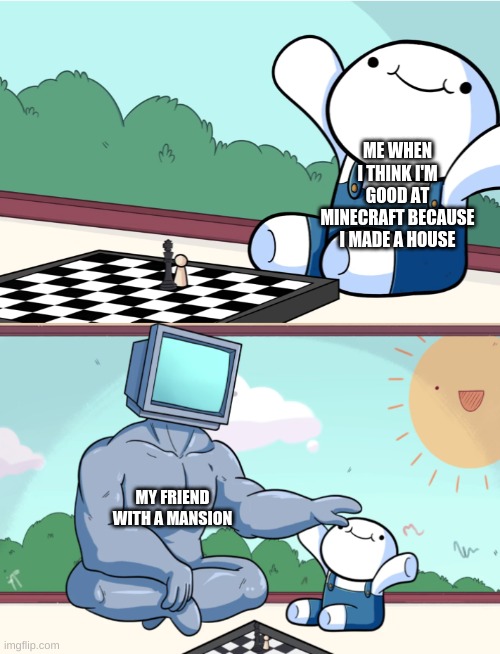 odd1sout vs computer chess | ME WHEN I THINK I'M GOOD AT MINECRAFT BECAUSE I MADE A HOUSE; MY FRIEND WITH A MANSION | image tagged in odd1sout vs computer chess | made w/ Imgflip meme maker