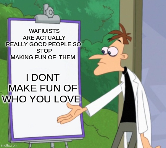Dr D white board | WAFIUISTS ARE ACTUALLY REALLY GOOD PEOPLE SO 
STOP MAKING FUN OF  THEM; I DONT MAKE FUN OF WHO YOU LOVE | image tagged in dr d white board | made w/ Imgflip meme maker