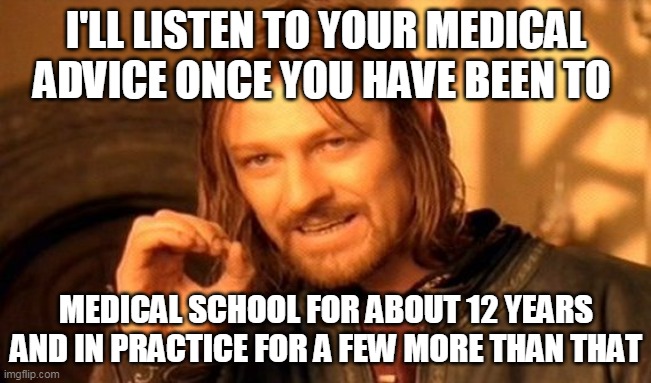 One Does Not Simply Meme | I'LL LISTEN TO YOUR MEDICAL ADVICE ONCE YOU HAVE BEEN TO; MEDICAL SCHOOL FOR ABOUT 12 YEARS AND IN PRACTICE FOR A FEW MORE THAN THAT | image tagged in memes,one does not simply | made w/ Imgflip meme maker