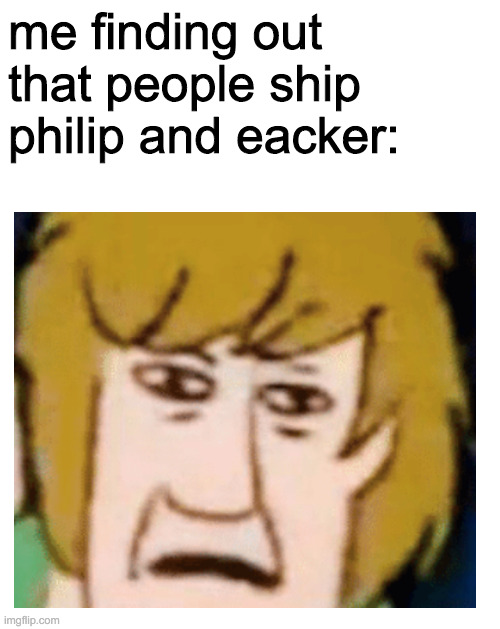 as much as I love this fandom, it sometimes freaks me out a bit | me finding out that people ship philip and eacker: | image tagged in blank white template | made w/ Imgflip meme maker